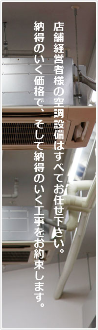 店舗経営者様の業務用エアコンの修理・工事・クリーニング等、空調設備はすべてお任せ下さい。東京・世田谷を中心に、納得のいく価格で、そして納得のいく工事をお約束します。