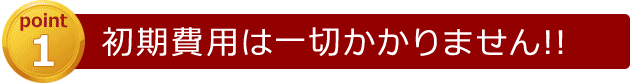 [point1]初期費用は一切かかりません!!