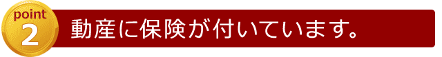 [point2]動産に保険が付いています。